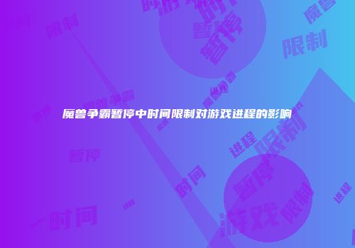 魔兽争霸暂停中时间限制对游戏进程的影响