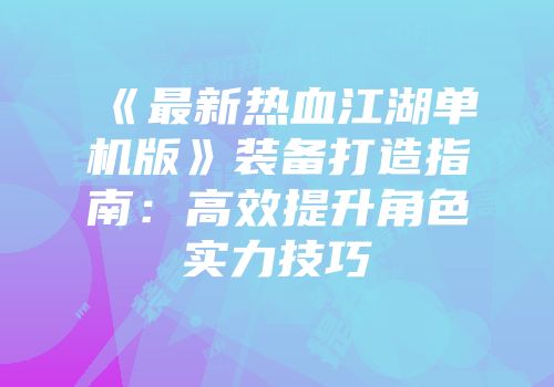 《最新热血江湖单机版》装备打造指南：高效提升角色实力技巧