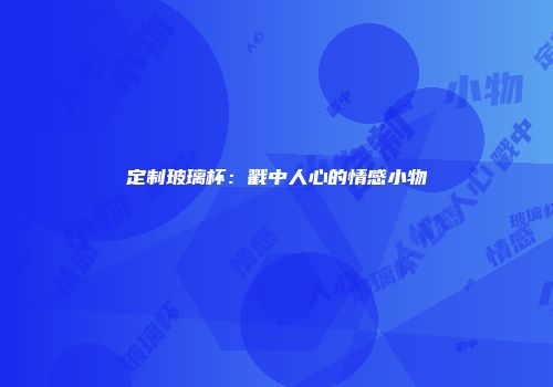 定制玻璃杯:戳中人心的情感小物