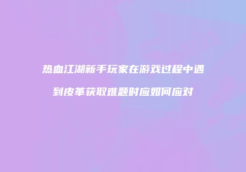热血江湖新手玩家在游戏过程中遇到皮革获取难题时应如何应对