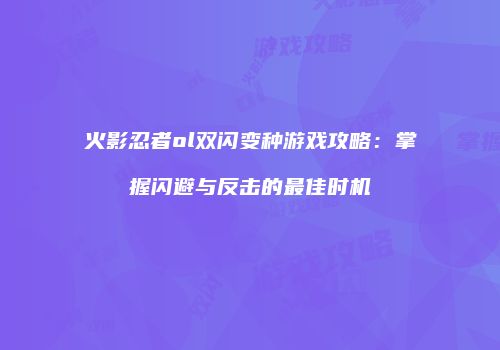 火影忍者ol双闪变种游戏攻略：掌握闪避与反击的最佳时机