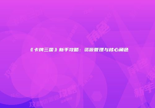 《卡牌三国》新手攻略：资源管理与核心角色