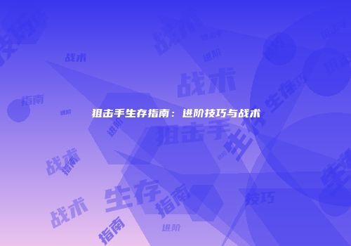 狙击手生存指南：进阶技巧与战术