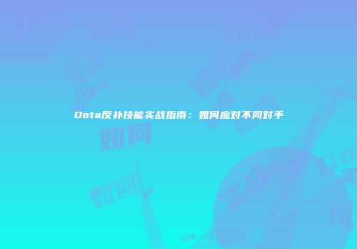 Dota反补技能实战指南：如何应对不同对手