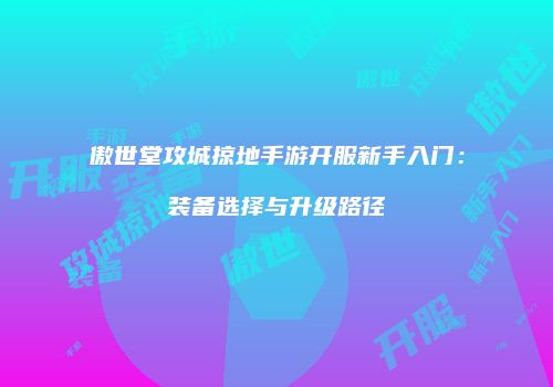 傲世堂攻城掠地手游开服新手入门：装备选择与升级路径