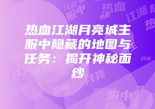 热血江湖月亮城主服中隐藏的地图与任务:揭开神秘面纱