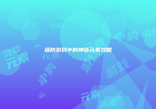 塔防游戏中的神话元素攻略