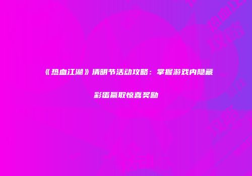 《热血江湖》清明节活动攻略：掌握游戏内隐藏彩蛋赢取惊喜奖励