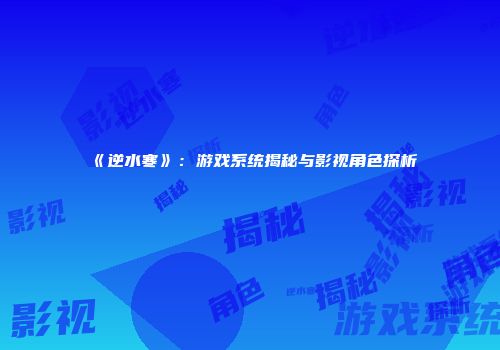 《逆水寒》：游戏系统揭秘与影视角色探析
