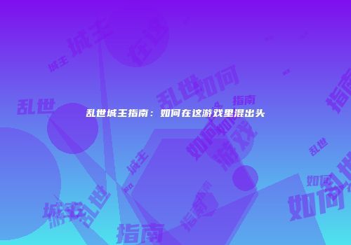 乱世城主指南：如何在这游戏里混出头