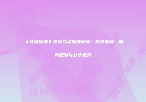 《攻城掠地》撞钟活动深度解读：参与流程、时间规划与效率提升