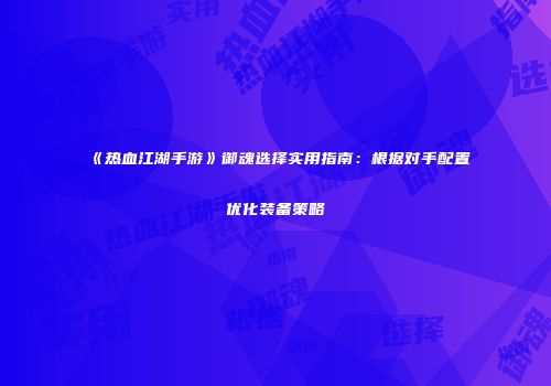 《热血江湖手游》御魂选择实用指南：根据对手配置优化装备策略