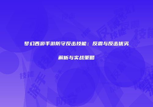梦幻西游手游防守反击技能：反震与反击优劣解析与实战策略