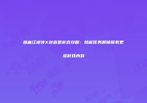热血江湖转X剑造型游戏攻略：隐藏任务解锁探索更多游戏内容