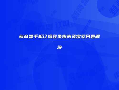 新商盟手机订烟登录指南及常见问题解决