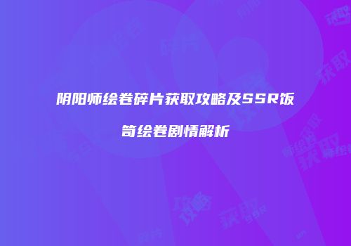 阴阳师绘卷碎片获取攻略及SSR饭笥绘卷剧情解析