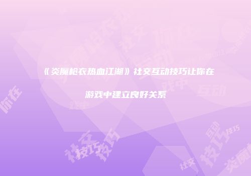 《炎魔枪衣热血江湖》社交互动技巧让你在游戏中建立良好关系