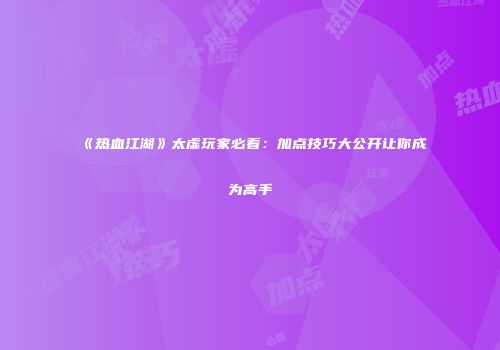 《热血江湖》太虚玩家必看:加点技巧大公开让你成为高手
