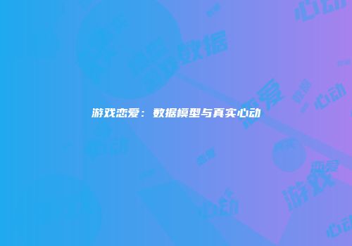 游戏恋爱：数据模型与真实心动