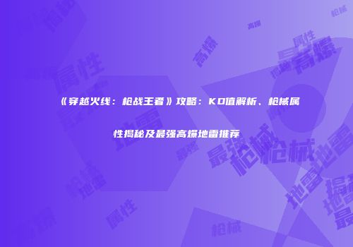 《穿越火线：枪战王者》攻略：KD值解析、枪械属性揭秘及最强高爆地雷推荐