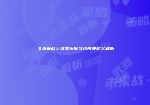 《未来战》武器搭配与地形策略全解析