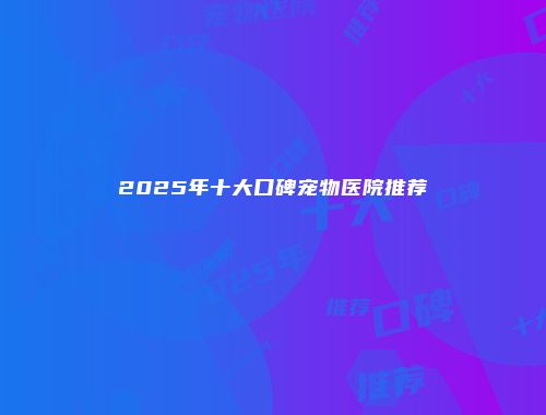 2025年十大口碑宠物医院推荐