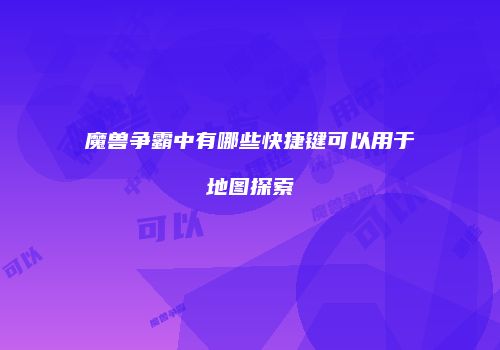 魔兽争霸中有哪些快捷键可以用于地图探索
