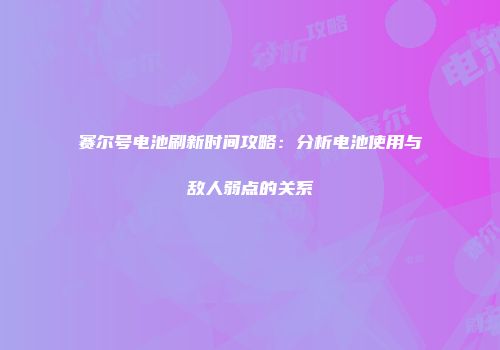 赛尔号电池刷新时间攻略：分析电池使用与敌人弱点的关系