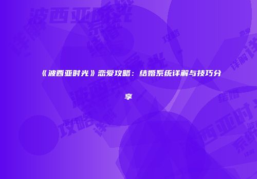 《波西亚时光》恋爱攻略：结婚系统详解与技巧分享
