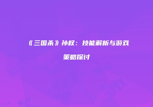 《三国杀》孙权：技能解析与游戏策略探讨