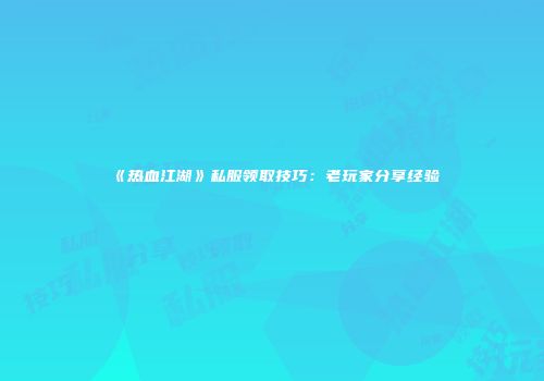 《热血江湖》私服领取技巧：老玩家分享经验