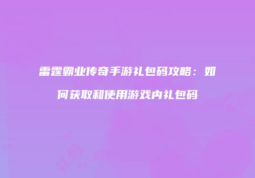 雷霆霸业传奇手游礼包码攻略：如何获取和使用游戏内礼包码
