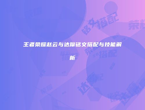 王者荣耀赵云与达摩铭文搭配与技能解析