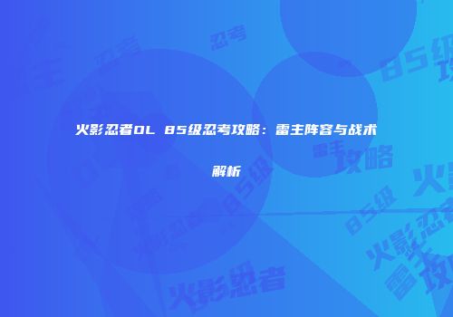 火影忍者OL 85级忍考攻略：雷主阵容与战术解析