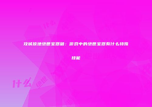 攻城掠地绝世宝器破：游戏中的绝世宝器有什么特殊技能