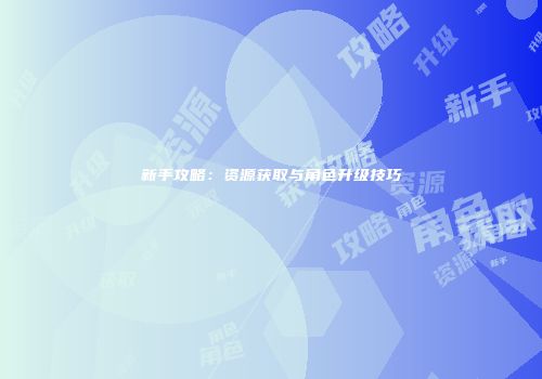 新手攻略：资源获取与角色升级技巧