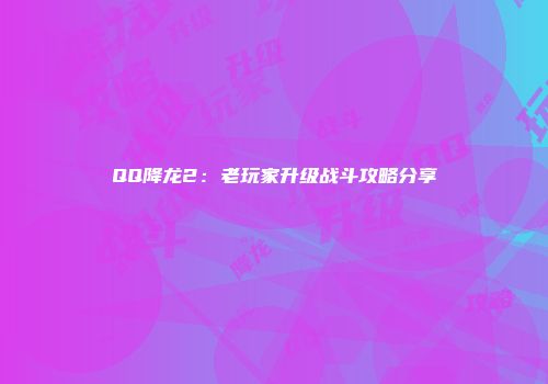QQ降龙2：老玩家升级战斗攻略分享