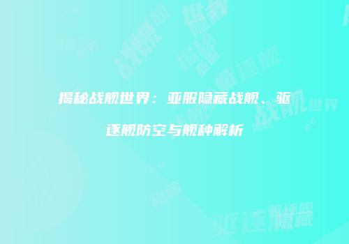 揭秘战舰世界：亚服隐藏战舰、驱逐舰防空与舰种解析