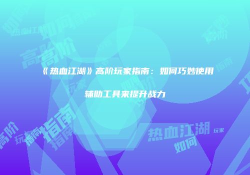《热血江湖》高阶玩家指南：如何巧妙使用辅助工具来提升战力