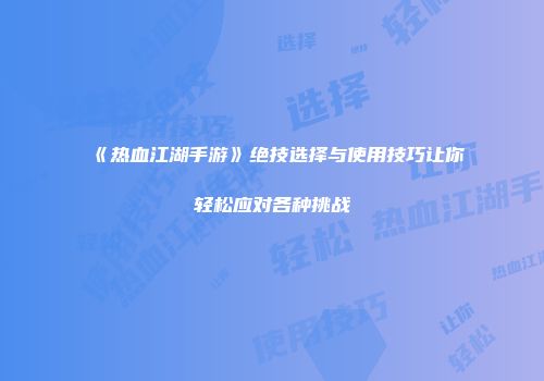 《热血江湖手游》绝技选择与使用技巧让你轻松应对各种挑战