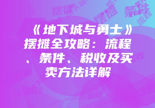 《地下城与勇士》摆摊全攻略：流程、条件、税收及买卖方法详解