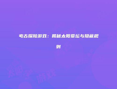 考古探险游戏：揭秘太阳祭坛与隐藏规则