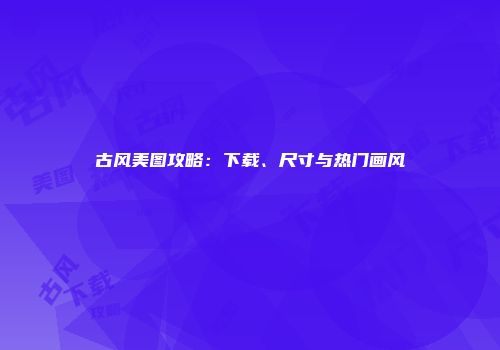 古风美图攻略：下载、尺寸与热门画风