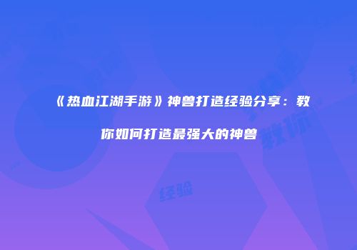 《热血江湖手游》神兽打造经验分享：教你如何打造最强大的神兽