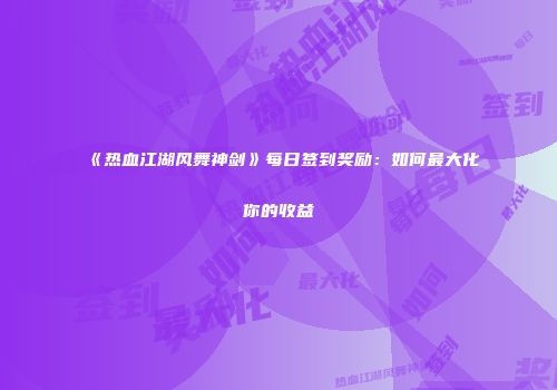 《热血江湖风舞神剑》每日签到奖励：如何最大化你的收益