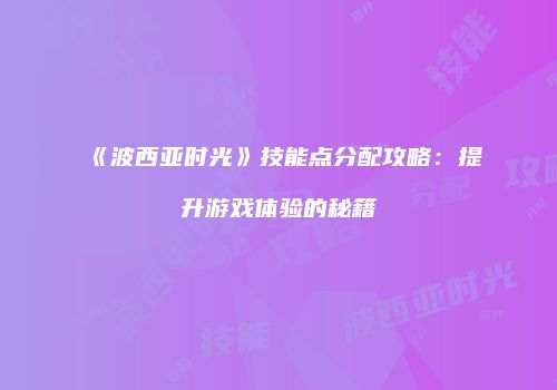 《波西亚时光》技能点分配攻略：提升游戏体验的秘籍