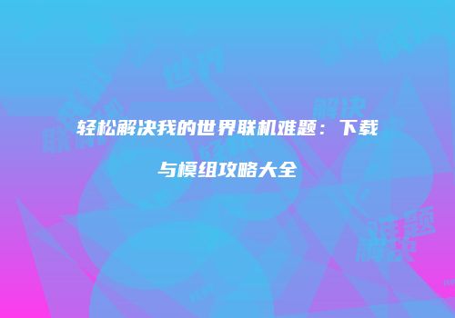 轻松解决我的世界联机难题：下载与模组攻略大全