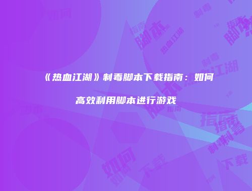 《热血江湖》制毒脚本下载指南：如何高效利用脚本进行游戏