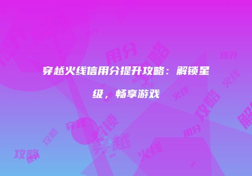 穿越火线信用分提升攻略：解锁星级，畅享游戏