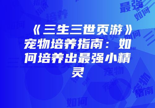 《三生三世页游》宠物培养指南：如何培养出最强小精灵